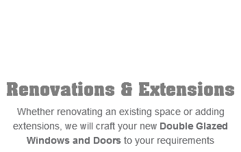 Renovations & Extensions Whether renovating an existing space or adding extensions, we will craft your new Double Glazed Windows and Doors to your requirements
