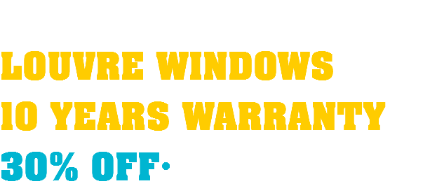  LOUVRE WINDOWS 10 YEARS WARRANTY 30% OFF·