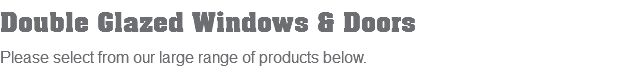 Double Glazed Windows & Doors Please select from our large range of products below.