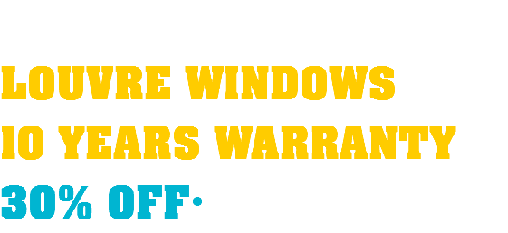  LOUVRE WINDOWS 10 YEARS WARRANTY 30% OFF·