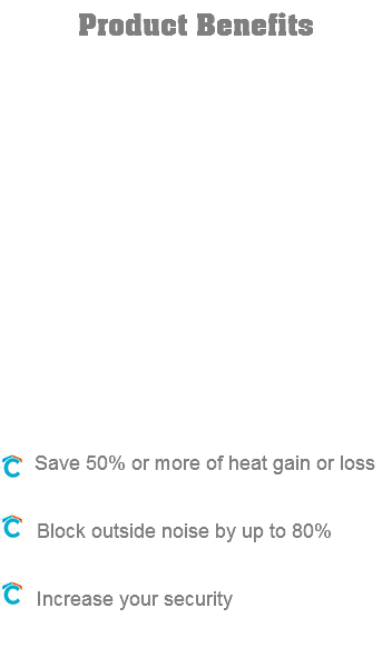 Product Benefits ﷯ Save 50% or more of heat gain or loss ﷯ Block outside noise by up to 80% ﷯ Increase your security