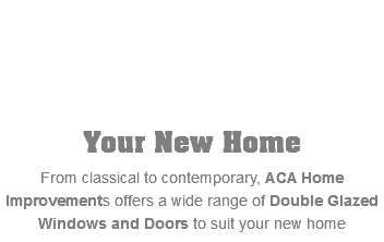  Your New Home From classical to contemporary, ACA Home Improvements offers a wide range of Double Glazed Windows and Doors to suit your new home