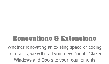  Renovations & Extensions Whether renovating an existing space or adding extensions, we will craft your new Double Glazed Windows and Doors to your requirements